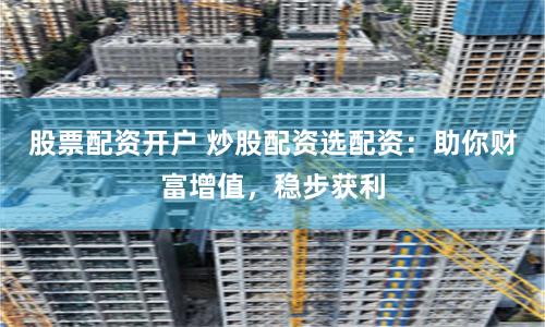 股票配資開戶 炒股配資選配資：助你財富增值，穩步獲利
