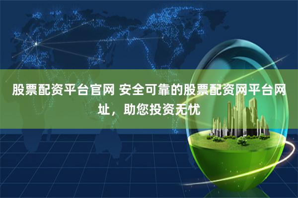 股票配資平臺官網(wǎng) 安全可靠的股票配資網(wǎng)平臺網(wǎng)址，助您投資無憂