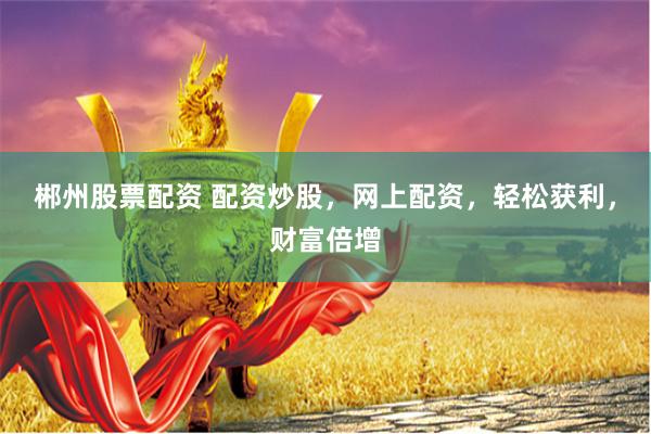 郴州股票配資 配資炒股，網(wǎng)上配資，輕松獲利，財(cái)富倍增