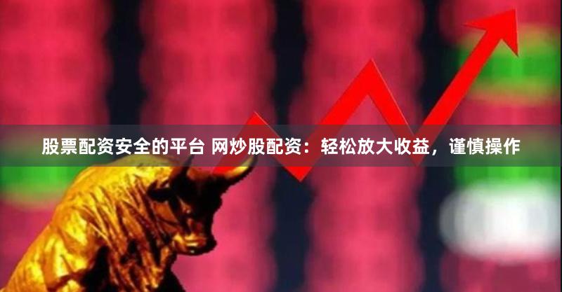 股票配資安全的平臺 網炒股配資：輕松放大收益，謹慎操作