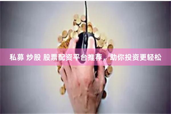 私募 炒股 股票配資平臺推薦，助你投資更輕松