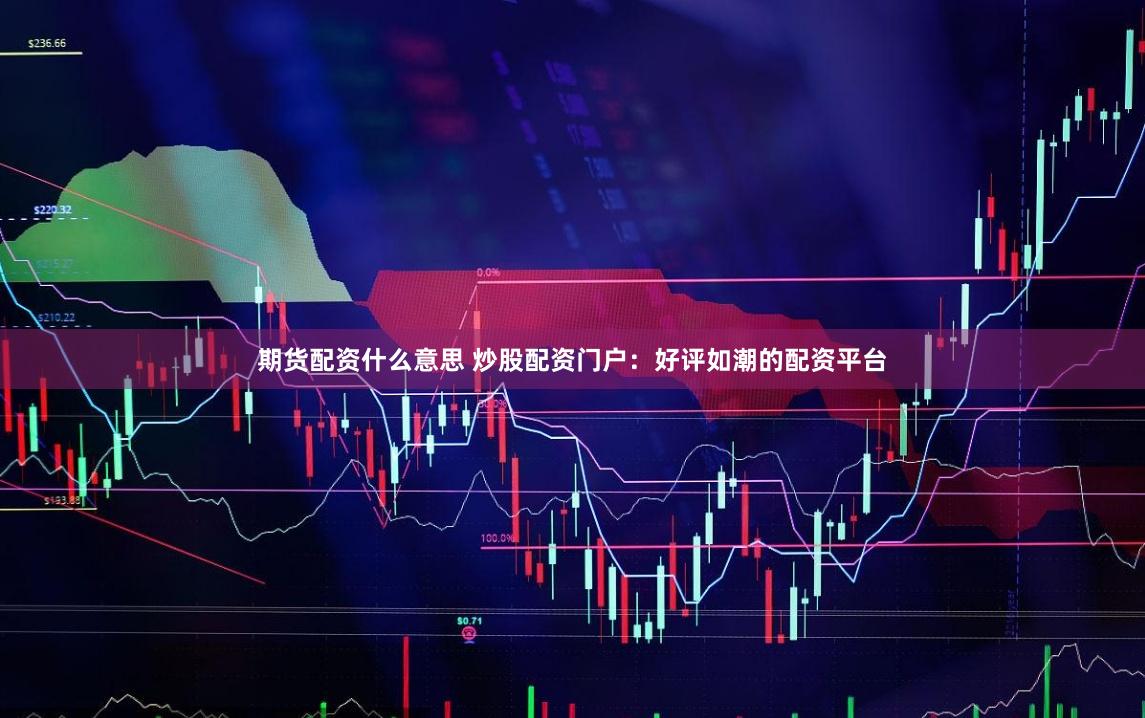 期貨配資什么意思 炒股配資門戶：好評如潮的配資平臺