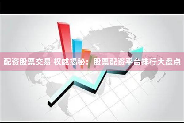 配資股票交易 權威揭秘：股票配資平臺排行大盤點