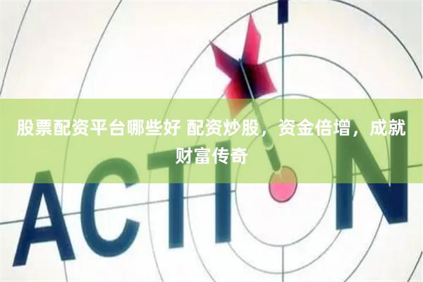 股票配資平臺哪些好 配資炒股，資金倍增，成就財富傳奇