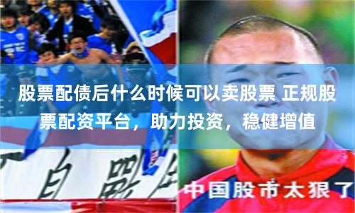 股票配債后什么時候可以賣股票 正規股票配資平臺，助力投資，穩健增值