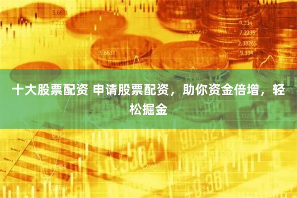 十大股票配資 申請股票配資，助你資金倍增，輕松掘金