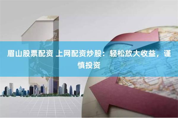 眉山股票配資 上網配資炒股：輕松放大收益，謹慎投資