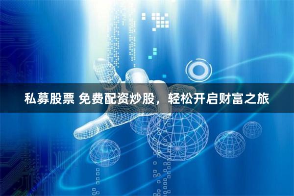 私募股票 免費配資炒股，輕松開啟財富之旅