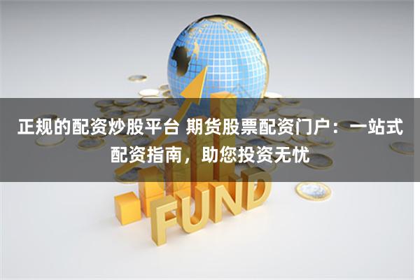 正規的配資炒股平臺 期貨股票配資門戶：一站式配資指南，助您投資無憂