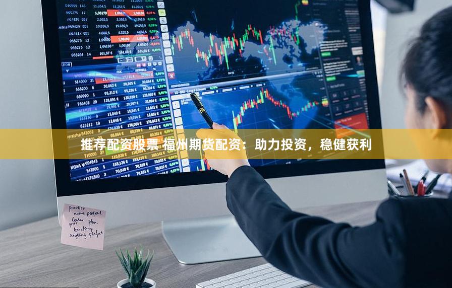 推薦配資股票 福州期貨配資：助力投資，穩(wěn)健獲利