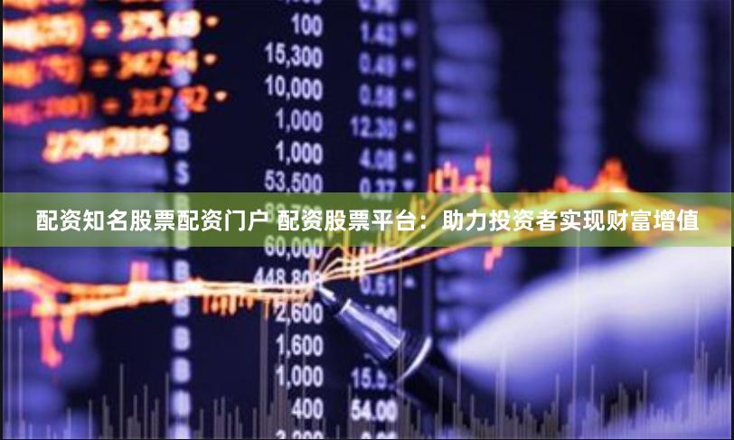 配資知名股票配資門戶 配資股票平臺：助力投資者實現(xiàn)財富增值