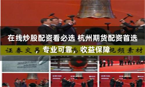 在線炒股配資看必選 杭州期貨配資首選，專業(yè)可靠，收益保障