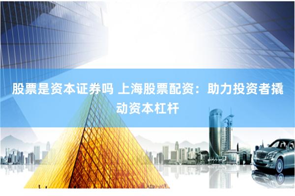 股票是資本證券嗎 上海股票配資：助力投資者撬動(dòng)資本杠桿