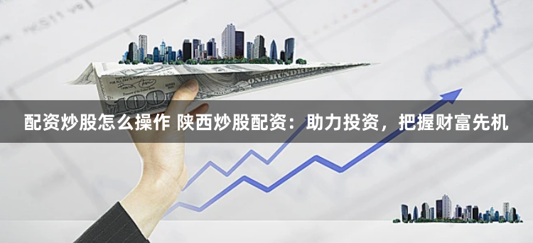 配資炒股怎么操作 陜西炒股配資：助力投資，把握財(cái)富先機(jī)