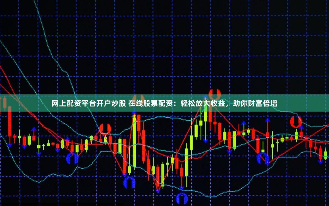 網(wǎng)上配資平臺開戶炒股 在線股票配資：輕松放大收益，助你財(cái)富倍增