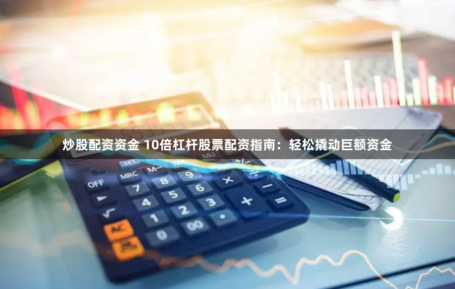 炒股配資資金 10倍杠桿股票配資指南：輕松撬動(dòng)巨額資金