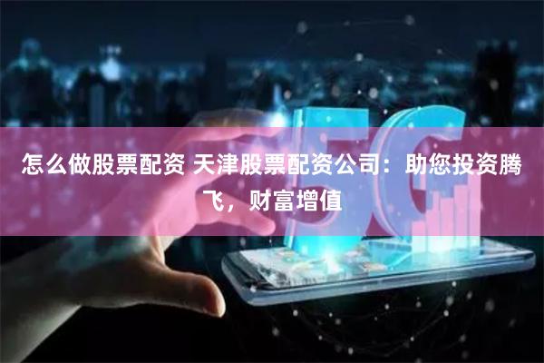 怎么做股票配資 天津股票配資公司：助您投資騰飛，財(cái)富增值