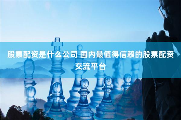 股票配資是什么公司 國內(nèi)最值得信賴的股票配資交流平臺
