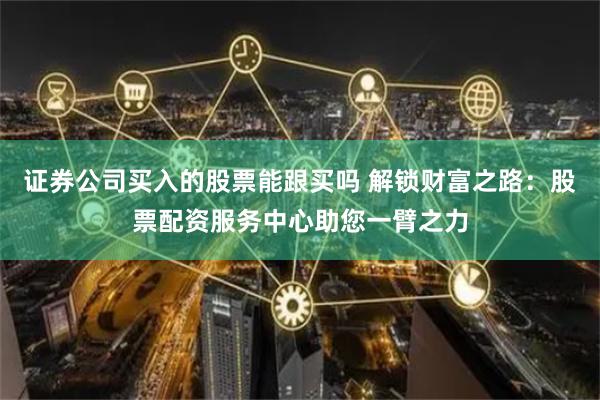 證券公司買入的股票能跟買嗎 解鎖財(cái)富之路：股票配資服務(wù)中心助您一臂之力