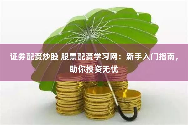證券配資炒股 股票配資學(xué)習(xí)網(wǎng)：新手入門指南，助你投資無憂