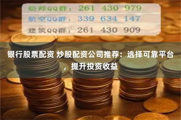 銀行股票配資 炒股配資公司推薦：選擇可靠平臺，提升投資收益