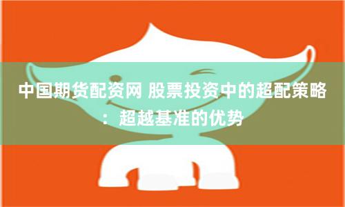 中國期貨配資網(wǎng) 股票投資中的超配策略：超越基準(zhǔn)的優(yōu)勢