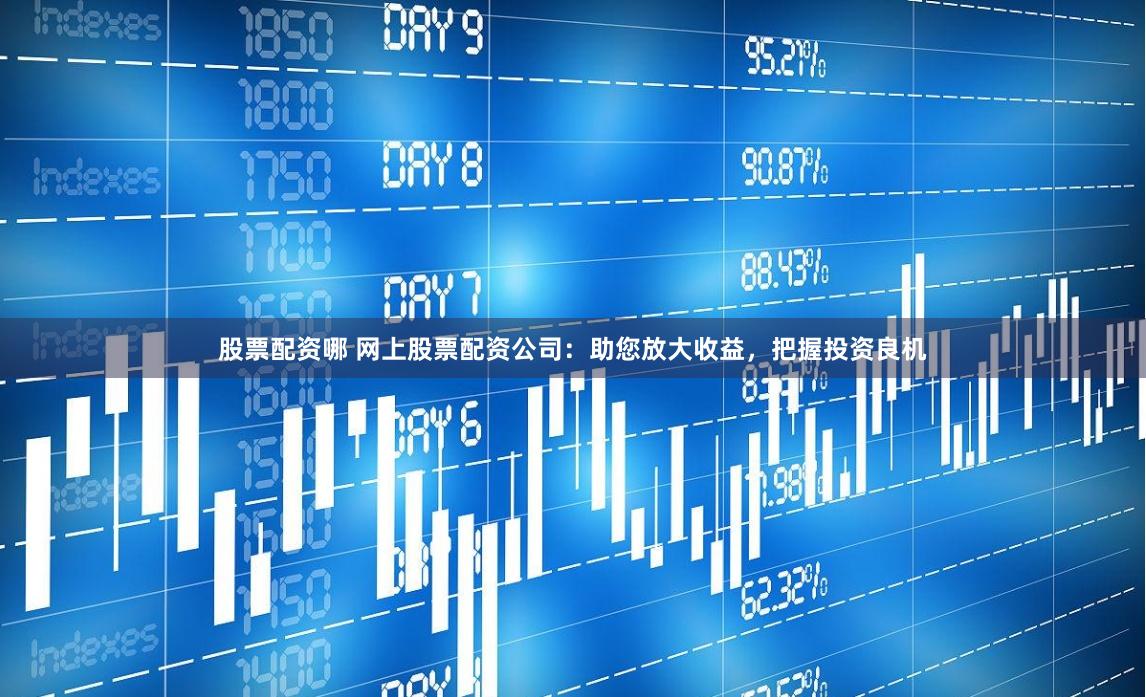 股票配資哪 網上股票配資公司：助您放大收益，把握投資良機