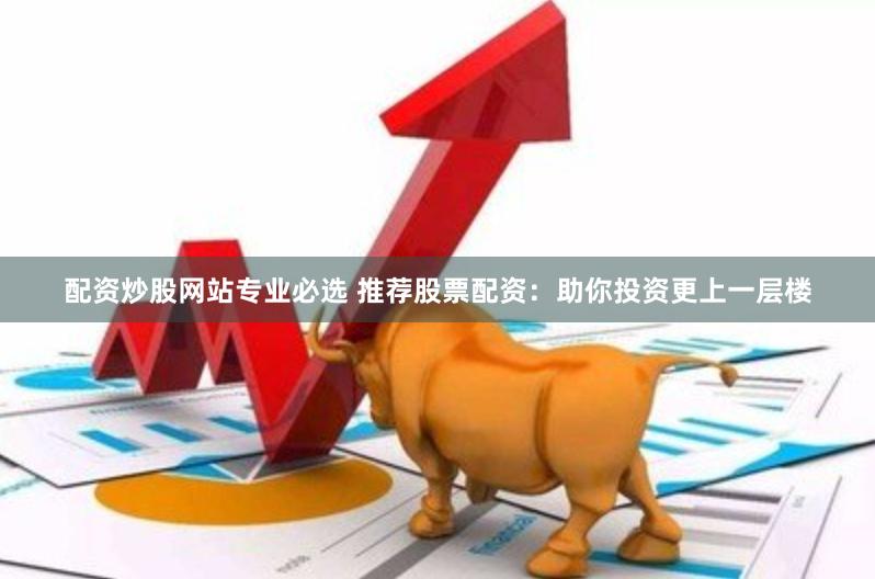配資炒股網站專業必選 推薦股票配資：助你投資更上一層樓