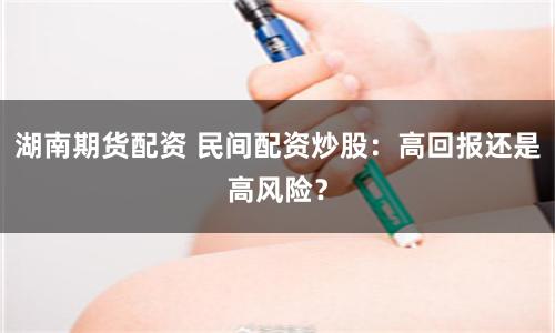 湖南期貨配資 民間配資炒股：高回報還是高風險？