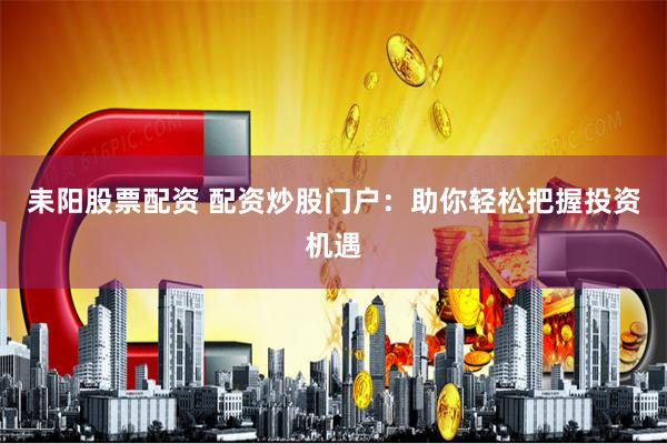 耒陽股票配資 配資炒股門戶：助你輕松把握投資機遇