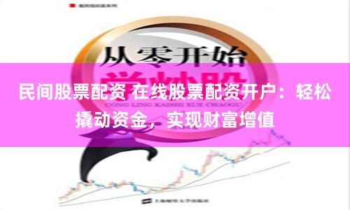 民間股票配資 在線股票配資開戶：輕松撬動資金，實現財富增值