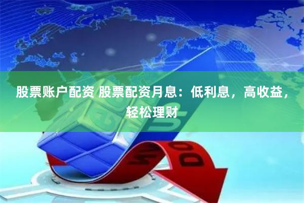 股票賬戶配資 股票配資月息：低利息，高收益，輕松理財