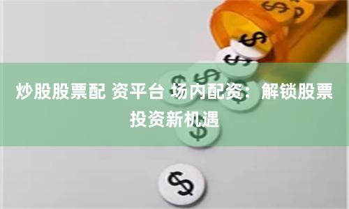 炒股股票配 資平臺 場內配資：解鎖股票投資新機遇