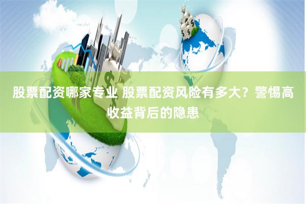 股票配資哪家專業 股票配資風險有多大？警惕高收益背后的隱患