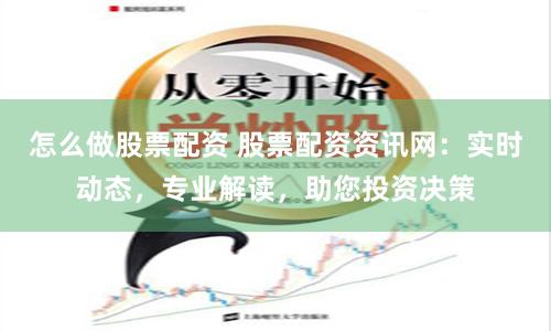 怎么做股票配資 股票配資資訊網：實時動態(tài)，專業(yè)解讀，助您投資決策