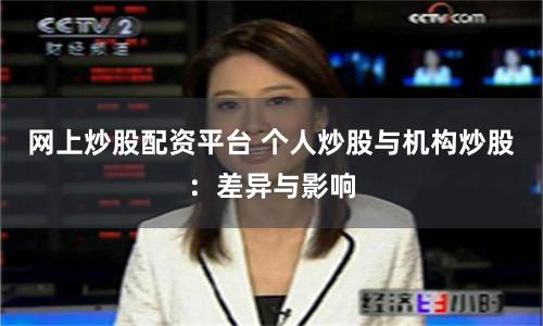 網(wǎng)上炒股配資平臺 個人炒股與機(jī)構(gòu)炒股：差異與影響