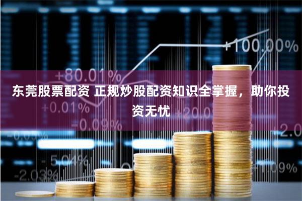 東莞股票配資 正規(guī)炒股配資知識(shí)全掌握，助你投資無(wú)憂