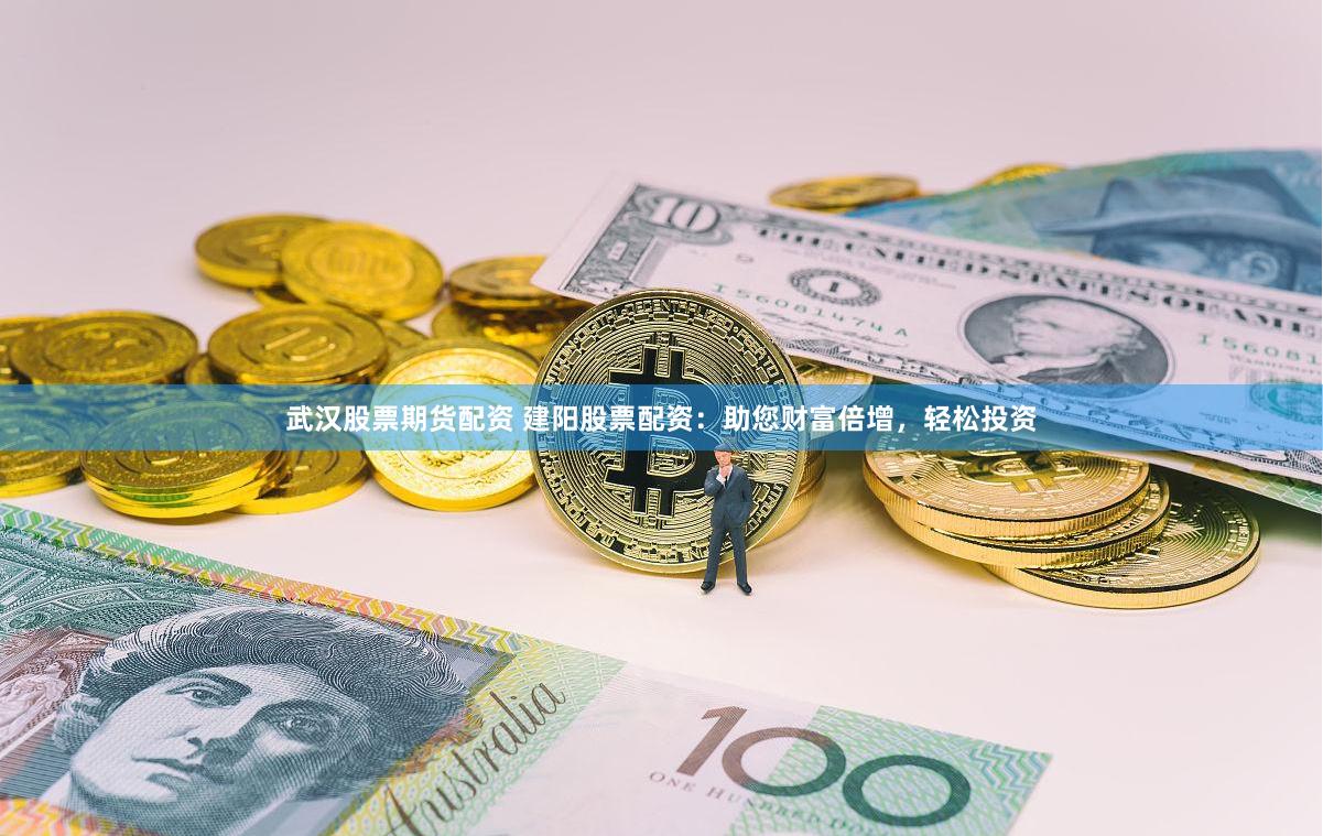 武漢股票期貨配資 建陽股票配資：助您財富倍增，輕松投資