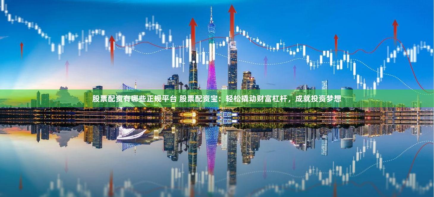 股票配資有哪些正規平臺 股票配資寶：輕松撬動財富杠桿，成就投資夢想