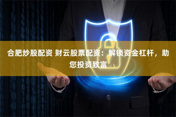 合肥炒股配資 財云股票配資：解鎖資金杠桿，助您投資致富