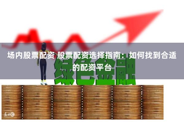 場內股票配資 股票配資選擇指南：如何找到合適的配資平臺