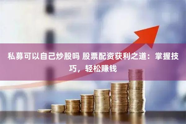 私募可以自己炒股嗎 股票配資獲利之道：掌握技巧，輕松賺錢