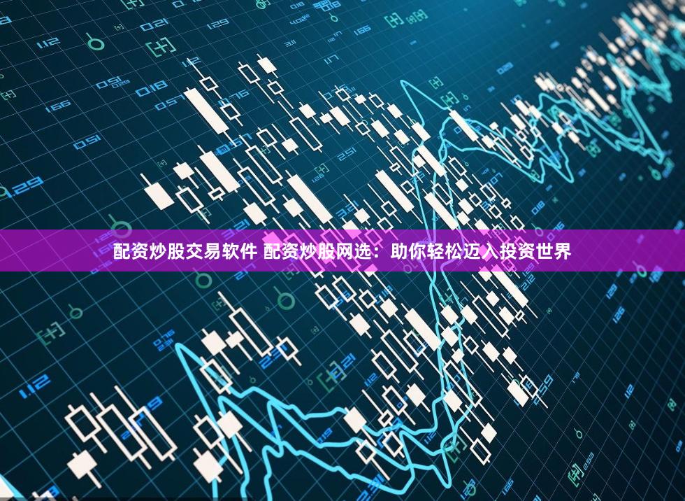 配資炒股交易軟件 配資炒股網選：助你輕松邁入投資世界
