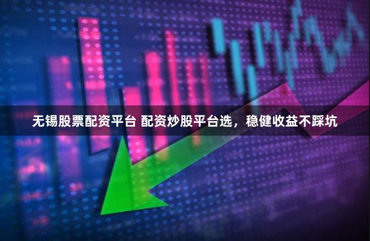 無錫股票配資平臺 配資炒股平臺選，穩健收益不踩坑