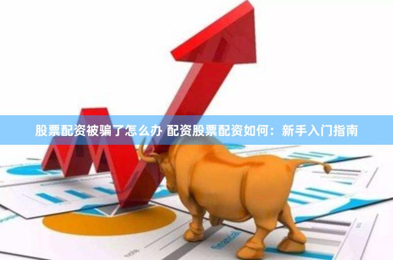 股票配資被騙了怎么辦 配資股票配資如何：新手入門指南