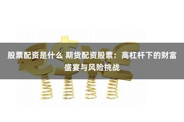 股票配資是什么 期貨配資股票：高杠桿下的財富盛宴與風險挑戰(zhàn)