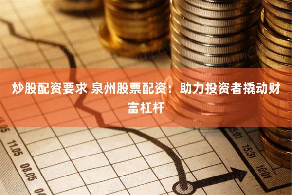 炒股配資要求 泉州股票配資：助力投資者撬動財富杠桿
