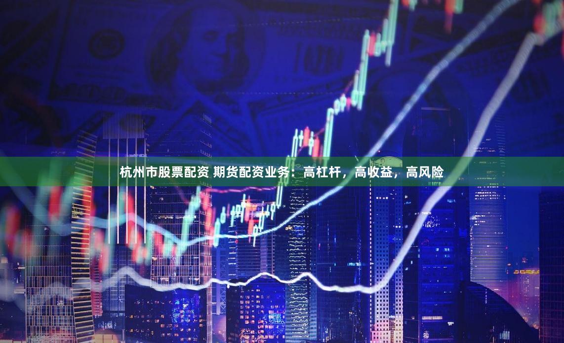 杭州市股票配資 期貨配資業務：高杠桿，高收益，高風險