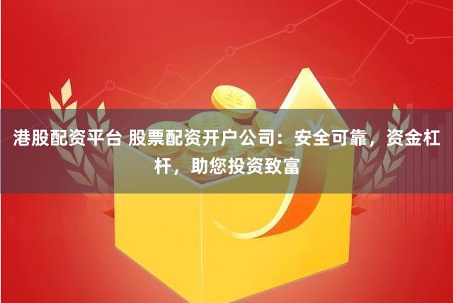 港股配資平臺 股票配資開戶公司：安全可靠，資金杠桿，助您投資致富