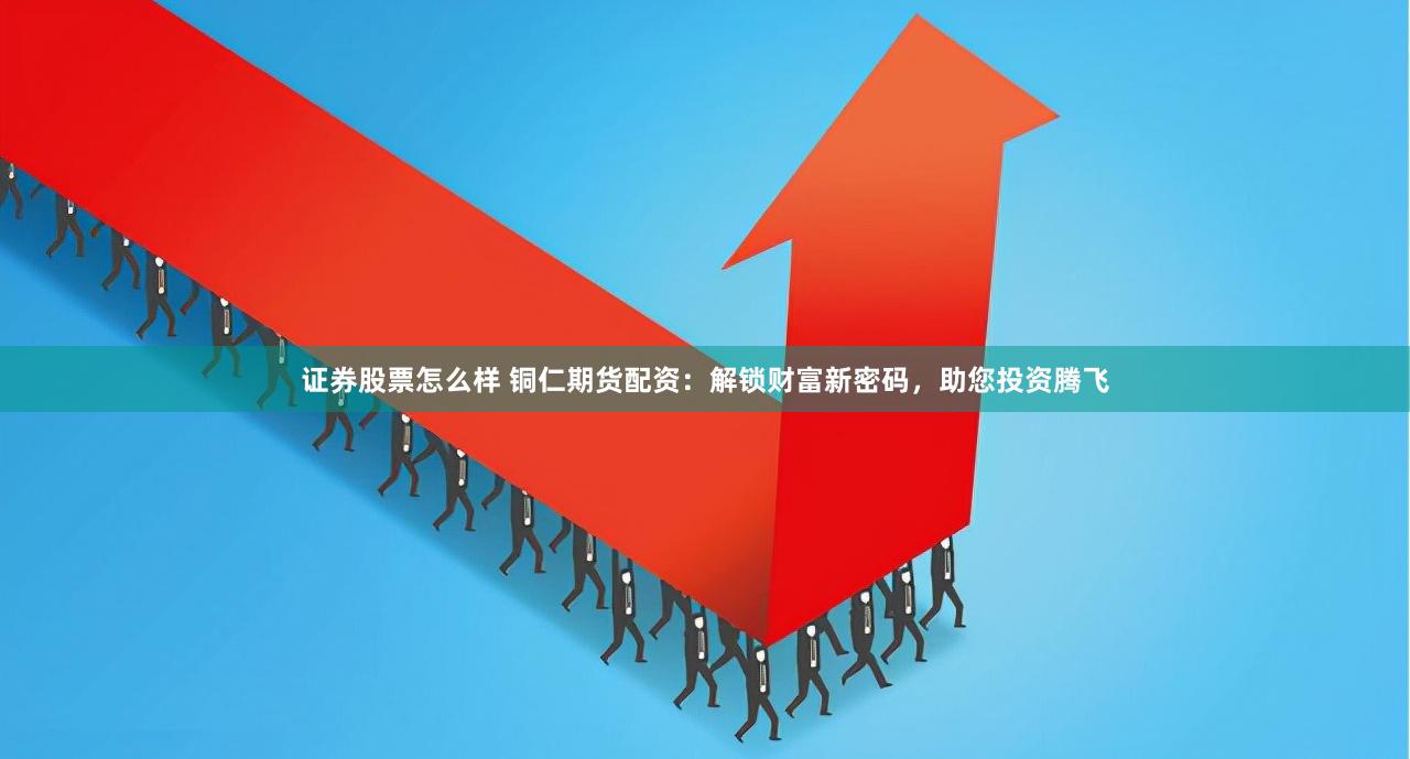 證券股票怎么樣 銅仁期貨配資：解鎖財富新密碼，助您投資騰飛